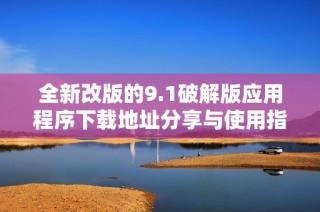 全新改版的9.1破解版应用程序下载地址分享与使用指南