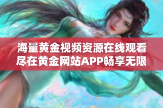 海量黄金视频资源在线观看尽在黄金网站APP畅享无限视听盛宴