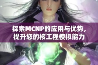 探索MCNP的应用与优势，提升您的核工程模拟能力