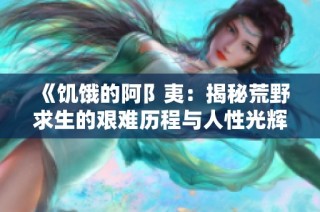 《饥饿的阿阝夷：揭秘荒野求生的艰难历程与人性光辉》