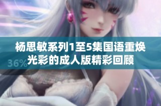 杨思敏系列1至5集国语重焕光彩的成人版精彩回顾