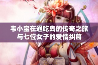 韦小宝在通吃岛的传奇之旅与七位女子的爱情纠葛