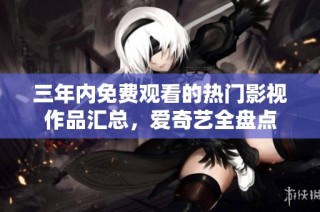 三年内免费观看的热门影视作品汇总，爱奇艺全盘点