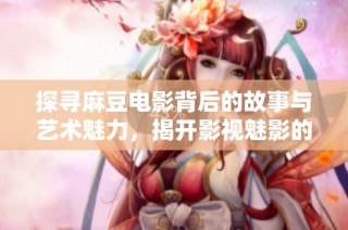 探寻麻豆电影背后的故事与艺术魅力，揭开影视魅影的秘密