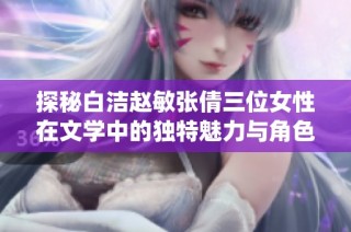 探秘白洁赵敏张倩三位女性在文学中的独特魅力与角色演绎