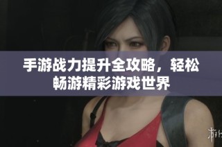 手游战力提升全攻略，轻松畅游精彩游戏世界