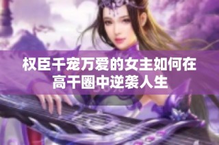 权臣千宠万爱的女主如何在高干圈中逆袭人生