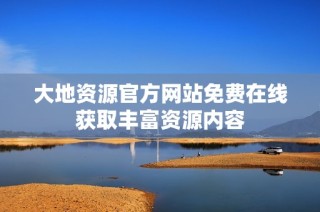 大地资源官方网站免费在线获取丰富资源内容