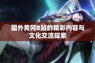 国外黄冈B站的精彩内容与文化交流探索