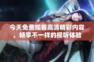 今天免费观看高清精彩内容，畅享不一样的视听体验