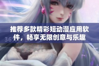 推荐多款精彩短动漫应用软件，畅享无限创意与乐趣