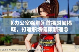 《办公室强肝》首播时间揭晓，打造职场健康新理念