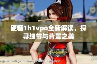 硬糖1h1vpo全新解读，探寻细节与背景之美
