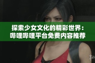 探索少女文化的精彩世界：哔哩哔哩平台免费内容推荐