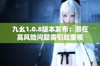 九幺1.0.8版本发布：潜在高风险问题需引起重视