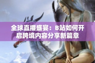 全球直播盛宴：B站如何开启跨境内容分享新篇章