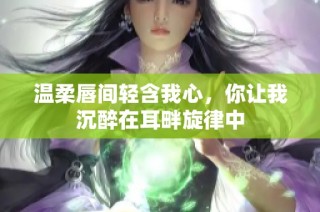 温柔唇间轻含我心，你让我沉醉在耳畔旋律中