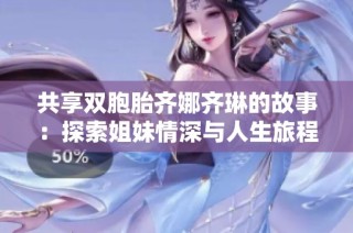 共享双胞胎齐娜齐琳的故事：探索姐妹情深与人生旅程