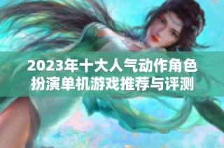 2023年十大人气动作角色扮演单机游戏推荐与评测