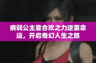 病弱公主靠合欢之力逆袭命运，开启奇幻人生之旅