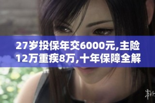 27岁投保年交6000元,主险12万重疾8万,十年保障全解析