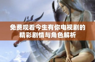 免费观看今生有你电视剧的精彩剧情与角色解析