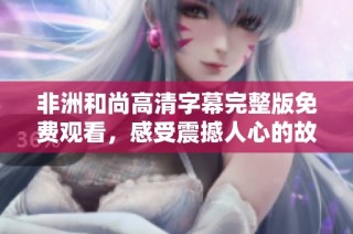 非洲和尚高清字幕完整版免费观看，感受震撼人心的故事