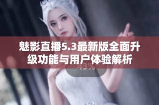 魅影直播5.3最新版全面升级功能与用户体验解析