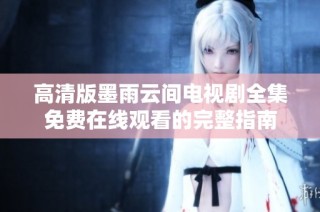 高清版墨雨云间电视剧全集免费在线观看的完整指南