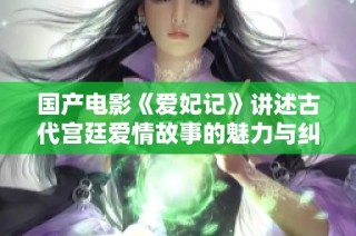 国产电影《爱妃记》讲述古代宫廷爱情故事的魅力与纠葛
