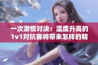 一次激情对决：温度升高的1v1对抗赛将带来怎样的精彩？