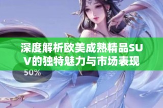 深度解析欧美成熟精品SUV的独特魅力与市场表现