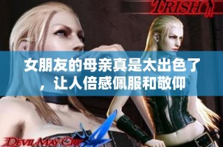 女朋友的母亲真是太出色了，让人倍感佩服和敬仰