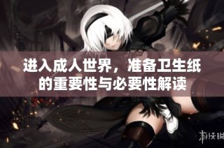 进入成人世界，准备卫生纸的重要性与必要性解读