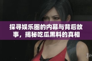 探寻娱乐圈的内幕与背后故事，揭秘吃瓜黑料的真相