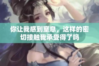 你让我感到窒息，这样的密切接触我承受得了吗
