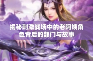 揭秘刺激战场中的老阿姨角色背后的部门与故事