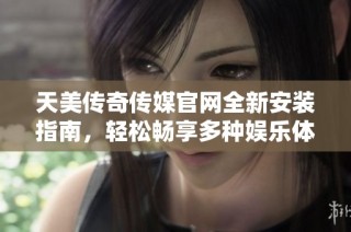 天美传奇传媒官网全新安装指南，轻松畅享多种娱乐体验