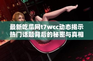 最新吃瓜网t7wcc动态揭示热门话题背后的秘密与真相