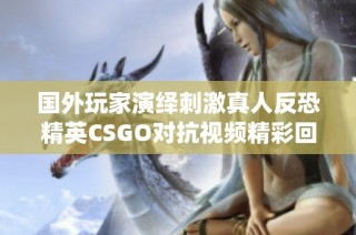 国外玩家演绎刺激真人反恐精英CSGO对抗视频精彩回顾
