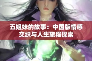 五姐妹的故事：中国版情感交织与人生旅程探索