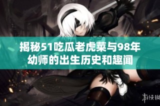 揭秘51吃瓜老虎菜与98年幼师的出生历史和趣闻