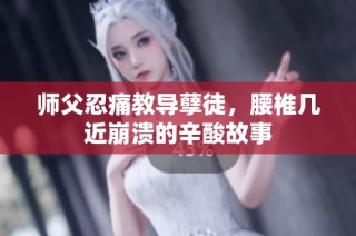 师父忍痛教导孽徒，腰椎几近崩溃的辛酸故事
