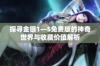 探寻金银1—5免费版的神奇世界与收藏价值解析