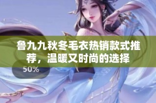 鲁九九秋冬毛衣热销款式推荐，温暖又时尚的选择