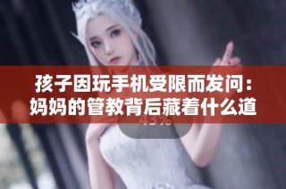 孩子因玩手机受限而发问：妈妈的管教背后藏着什么道理？