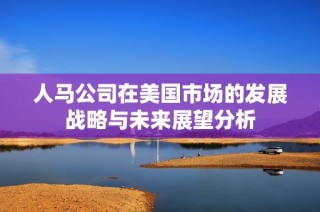 人马公司在美国市场的发展战略与未来展望分析