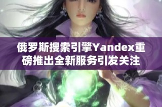 俄罗斯搜索引擎Yandex重磅推出全新服务引发关注
