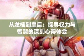 从龙椅到皇后：探寻权力与智慧的深刻心得体会