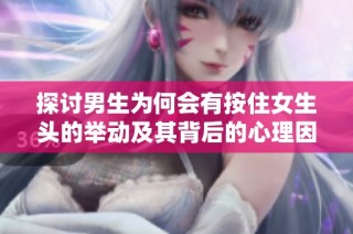 探讨男生为何会有按住女生头的举动及其背后的心理因素